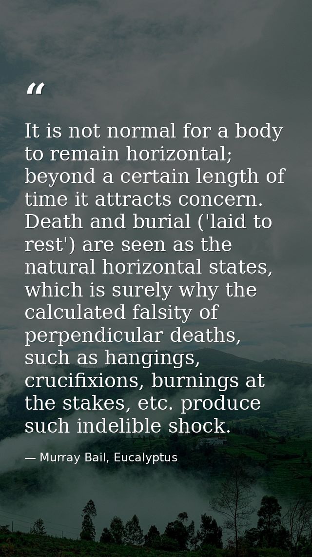 It is not normal for a body to remain horizontal; beyond a certain length of time it attracts concern. Death and burial  — Murray Bail, Eucalyptus