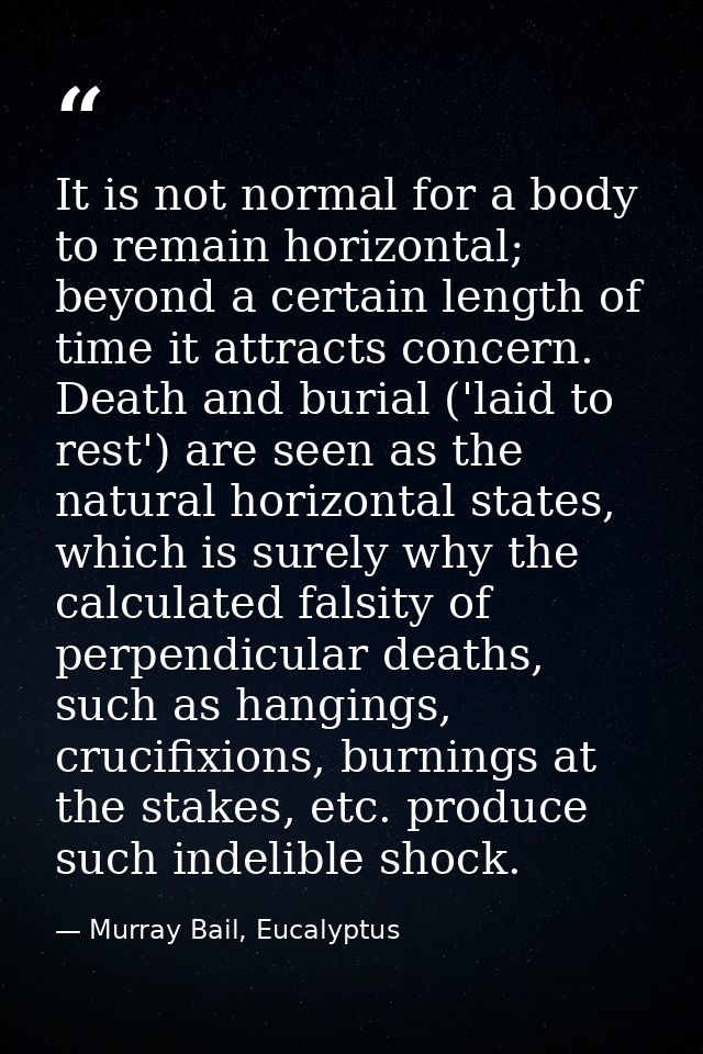 It is not normal for a body to remain horizontal; beyond a certain length of time it attracts concern. Death and burial  — Murray Bail, Eucalyptus
