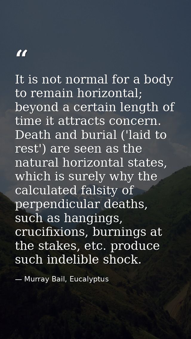 It is not normal for a body to remain horizontal; beyond a certain length of time it attracts concern. Death and burial  — Murray Bail, Eucalyptus