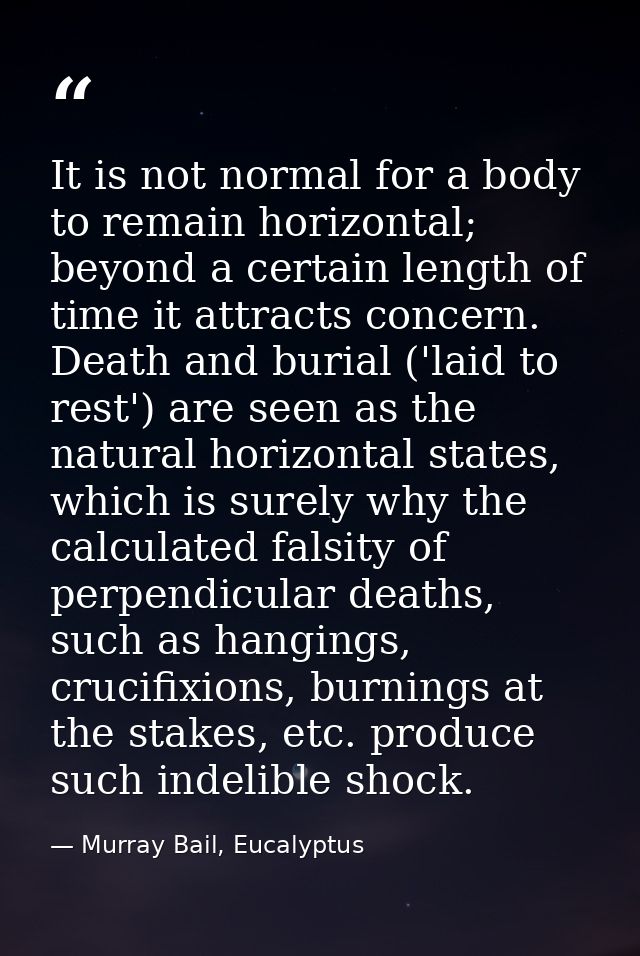 It is not normal for a body to remain horizontal; beyond a certain length of time it attracts concern. Death and burial  — Murray Bail, Eucalyptus