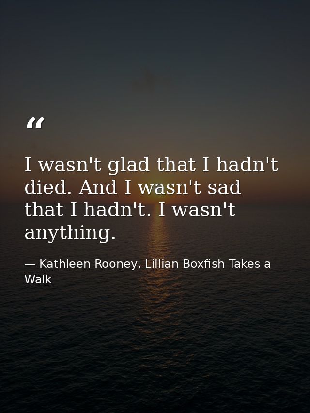 I wasn't glad that I hadn't died. And I wasn't sad that I hadn't. I wasn't anything. — Kathleen Rooney, Lillian Boxfish Takes a Walk