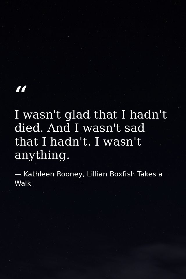 I wasn't glad that I hadn't died. And I wasn't sad that I hadn't. I wasn't anything. — Kathleen Rooney, Lillian Boxfish Takes a Walk