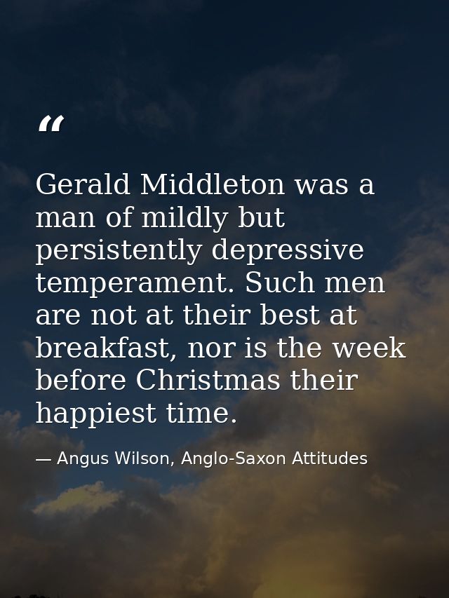 Gerald Middleton was a man of mildly but persistently depressive temperament. Such men are not at their best at breakfas — Angus Wilson, Anglo-Saxon Attitudes