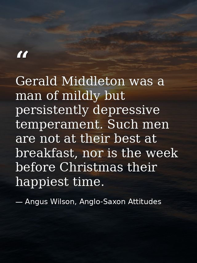 Gerald Middleton was a man of mildly but persistently depressive temperament. Such men are not at their best at breakfas — Angus Wilson, Anglo-Saxon Attitudes