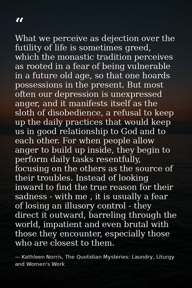 What we perceive as dejection over the futility of life is sometimes greed, which the monastic tradition perceives as ro — Kathleen Norris, The Quotidian Mysteries: Laundry, Liturgy and Women's Work