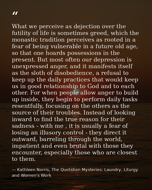 What we perceive as dejection over the futility of life is sometimes greed, which the monastic tradition perceives as ro — Kathleen Norris, The Quotidian Mysteries: Laundry, Liturgy and Women's Work
