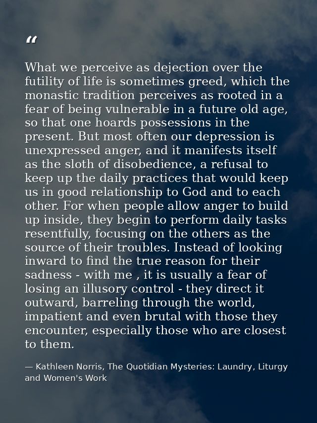 What we perceive as dejection over the futility of life is sometimes greed, which the monastic tradition perceives as ro — Kathleen Norris, The Quotidian Mysteries: Laundry, Liturgy and Women's Work