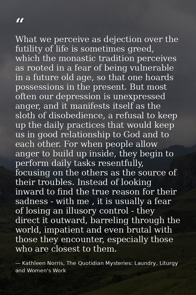 What we perceive as dejection over the futility of life is sometimes greed, which the monastic tradition perceives as ro — Kathleen Norris, The Quotidian Mysteries: Laundry, Liturgy and Women's Work