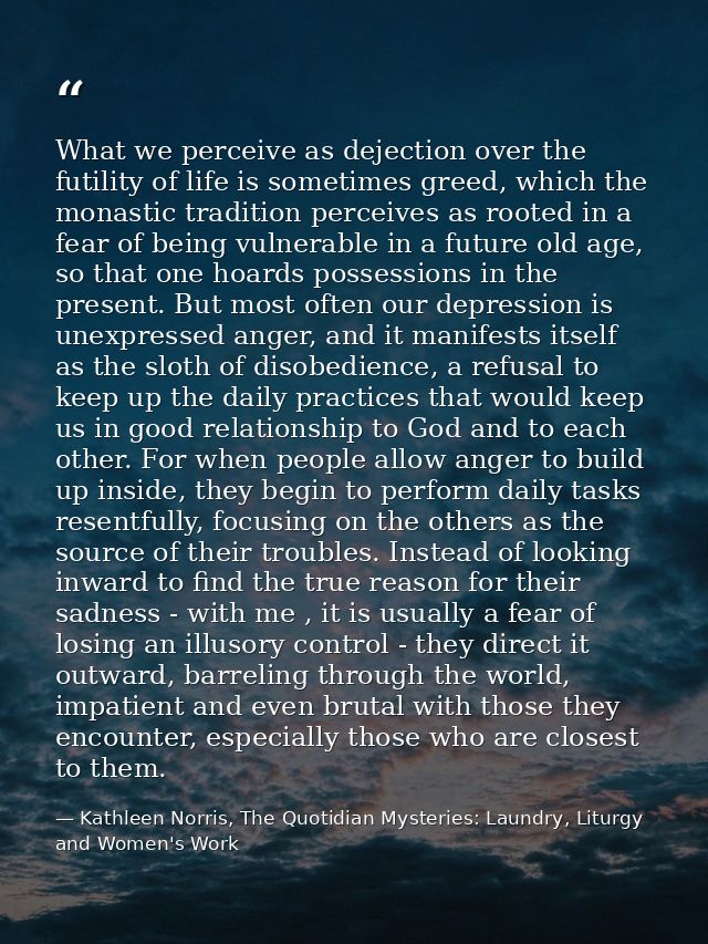 What we perceive as dejection over the futility of life is sometimes greed, which the monastic tradition perceives as ro — Kathleen Norris, The Quotidian Mysteries: Laundry, Liturgy and Women's Work