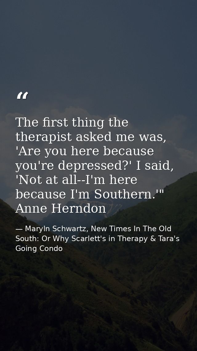 The first thing the therapist asked me was, 'Are you here because you're depressed?' I said, 'Not at all--I'm here becau — Maryln Schwartz, New Times In The Old South: Or Why Scarlett's in Therapy & Tara's Going Condo
