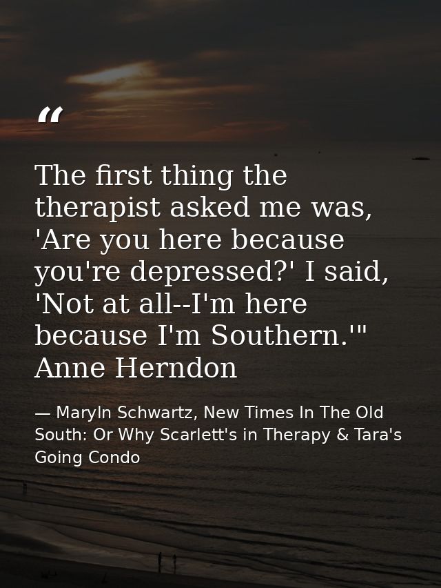 The first thing the therapist asked me was, 'Are you here because you're depressed?' I said, 'Not at all--I'm here becau — Maryln Schwartz, New Times In The Old South: Or Why Scarlett's in Therapy & Tara's Going Condo