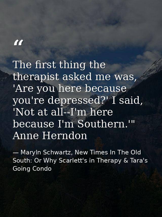The first thing the therapist asked me was, 'Are you here because you're depressed?' I said, 'Not at all--I'm here becau — Maryln Schwartz, New Times In The Old South: Or Why Scarlett's in Therapy & Tara's Going Condo