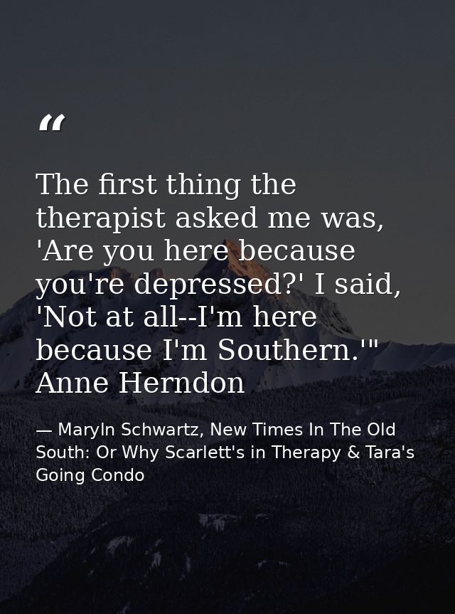 The first thing the therapist asked me was, 'Are you here because you're depressed?' I said, 'Not at all--I'm here becau — Maryln Schwartz, New Times In The Old South: Or Why Scarlett's in Therapy & Tara's Going Condo