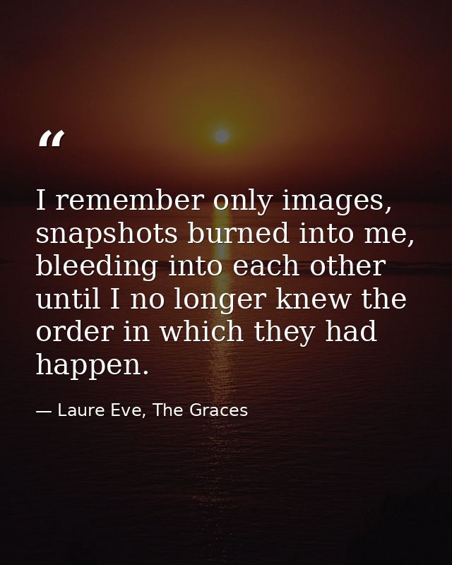 I remember only images, snapshots burned into me, bleeding into each other until I no longer knew the order in which the — Laure Eve, The Graces