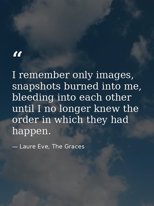 I remember only images, snapshots burned into me, bleeding into each other until I no longer knew the order in which the — Laure Eve, The Graces