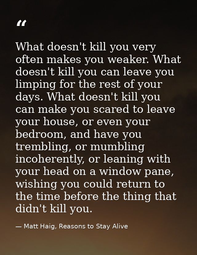 What doesn't kill you very often makes you weaker. What doesn't kill you can leave you limping for the rest of your days — Matt Haig, Reasons to Stay Alive