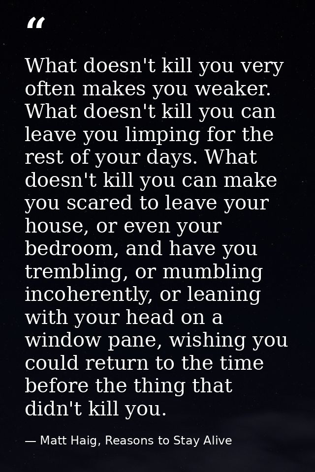 What doesn't kill you very often makes you weaker. What doesn't kill you can leave you limping for the rest of your days — Matt Haig, Reasons to Stay Alive