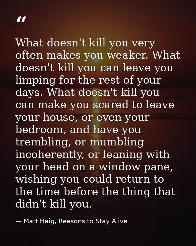 What doesn't kill you very often makes you weaker. What doesn't kill you can leave you limping for the rest of your days — Matt Haig, Reasons to Stay Alive