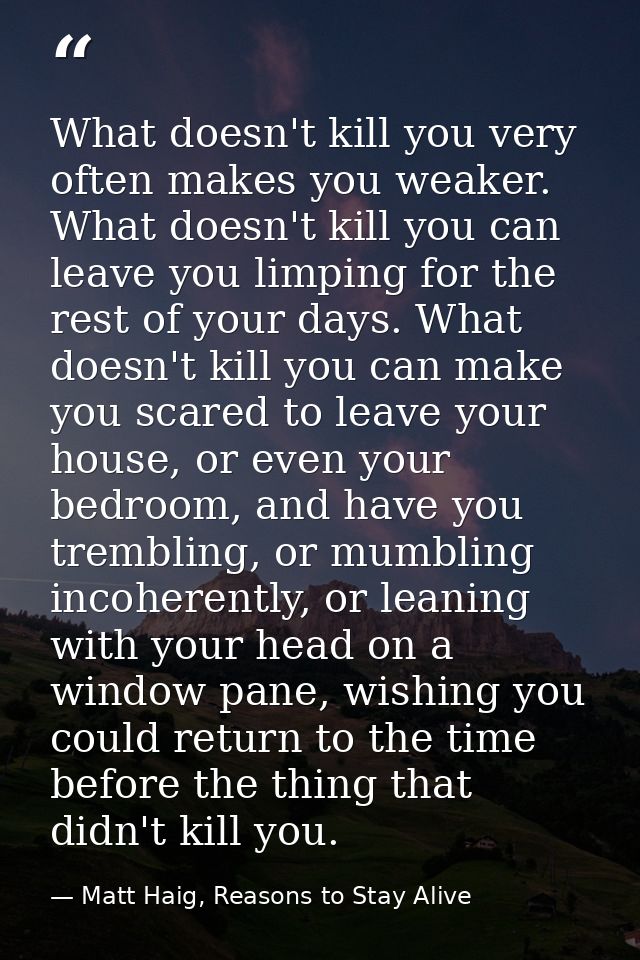 What doesn't kill you very often makes you weaker. What doesn't kill you can leave you limping for the rest of your days — Matt Haig, Reasons to Stay Alive