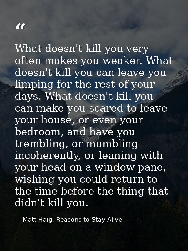 What doesn't kill you very often makes you weaker. What doesn't kill you can leave you limping for the rest of your days — Matt Haig, Reasons to Stay Alive