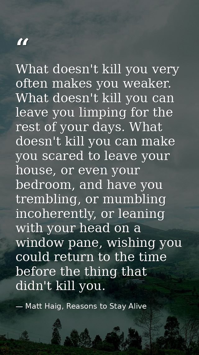 What doesn't kill you very often makes you weaker. What doesn't kill you can leave you limping for the rest of your days — Matt Haig, Reasons to Stay Alive
