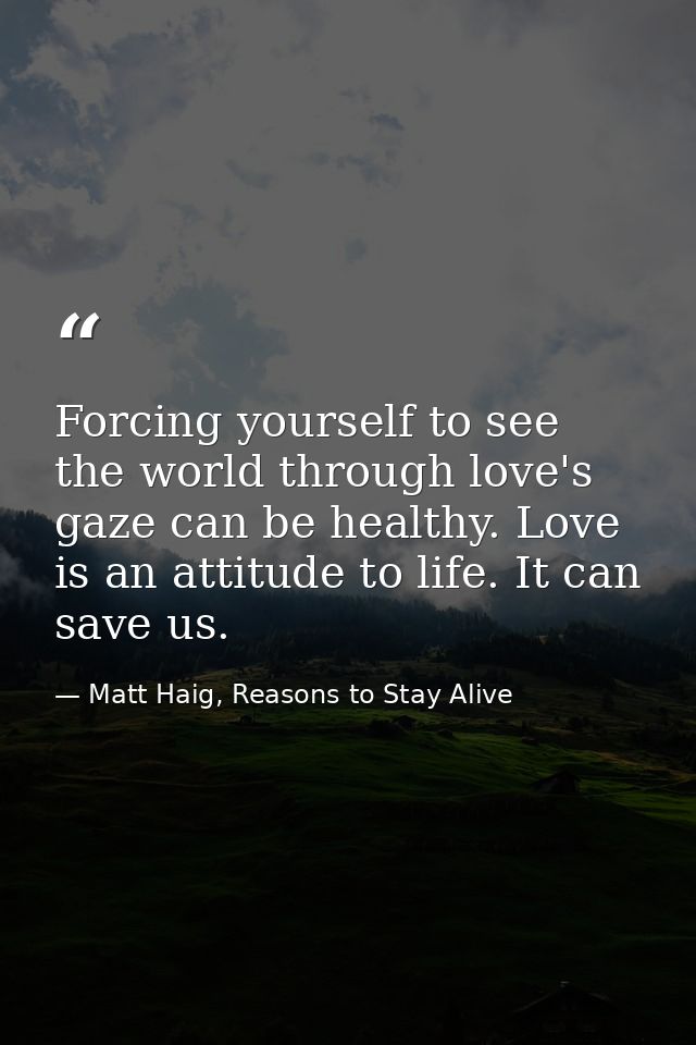 Forcing yourself to see the world through love's gaze can be healthy. Love is an attitude to life. It can save us. — Matt Haig, Reasons to Stay Alive