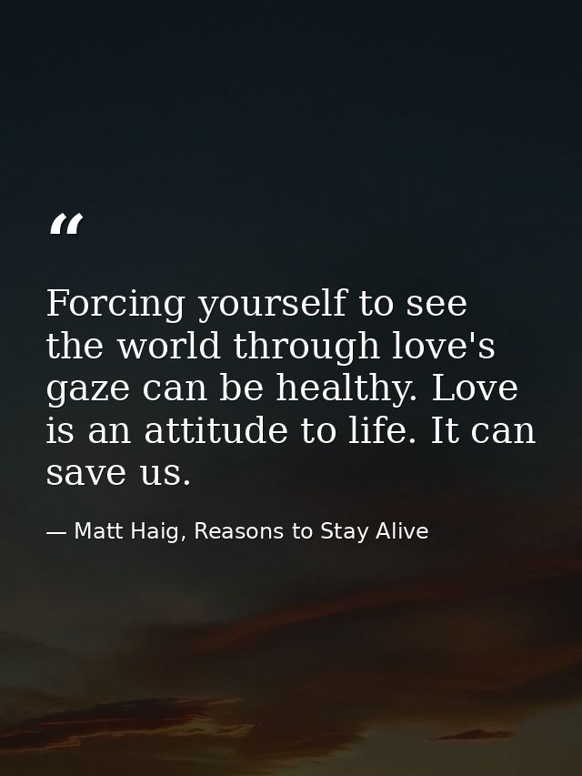 Forcing yourself to see the world through love's gaze can be healthy. Love is an attitude to life. It can save us. — Matt Haig, Reasons to Stay Alive