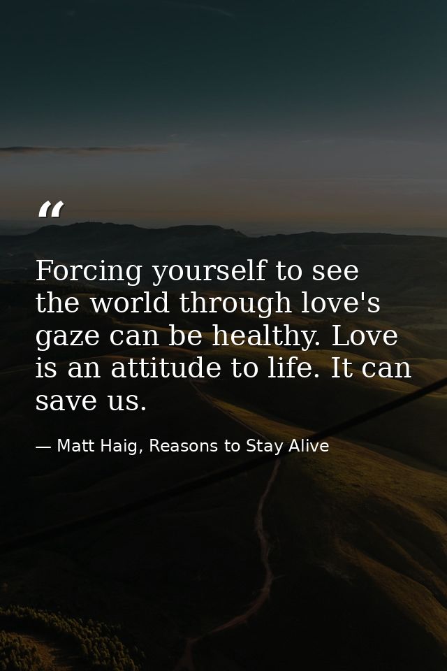 Forcing yourself to see the world through love's gaze can be healthy. Love is an attitude to life. It can save us. — Matt Haig, Reasons to Stay Alive