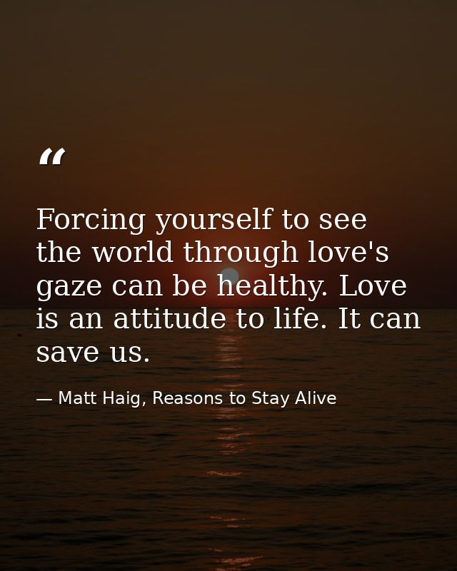 Forcing yourself to see the world through love's gaze can be healthy. Love is an attitude to life. It can save us. — Matt Haig, Reasons to Stay Alive