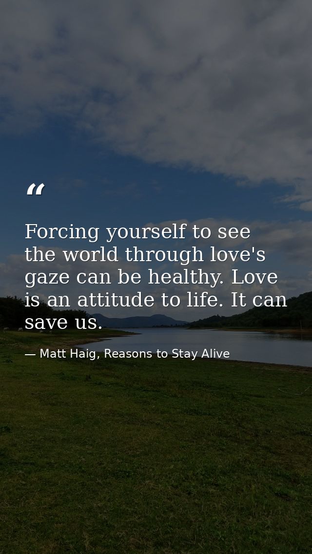 Forcing yourself to see the world through love's gaze can be healthy. Love is an attitude to life. It can save us. — Matt Haig, Reasons to Stay Alive
