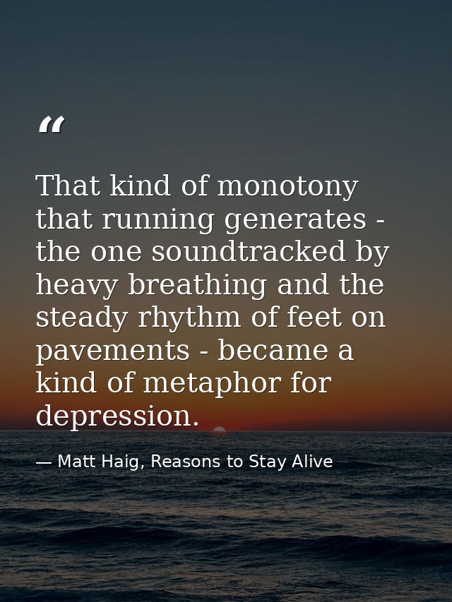 That kind of monotony that running generates - the one soundtracked by heavy breathing and the steady rhythm of feet on  — Matt Haig, Reasons to Stay Alive