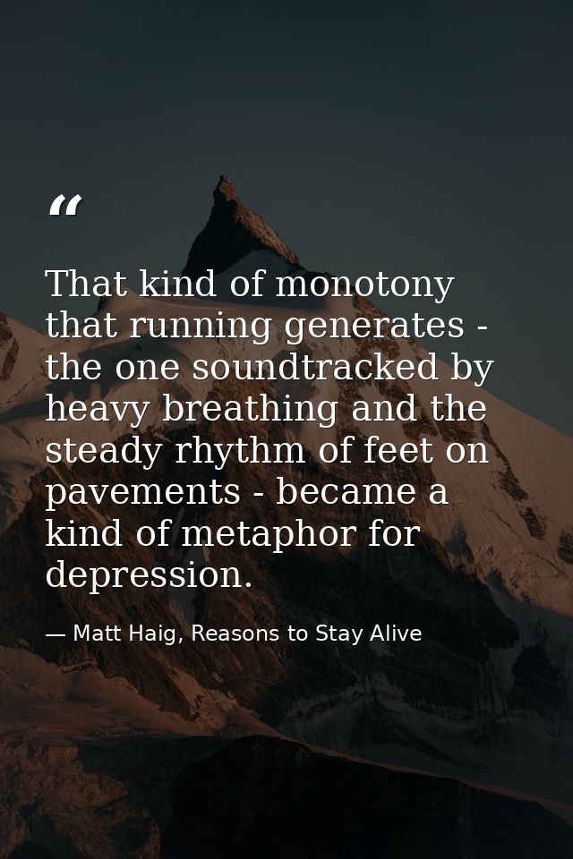 That kind of monotony that running generates - the one soundtracked by heavy breathing and the steady rhythm of feet on  — Matt Haig, Reasons to Stay Alive
