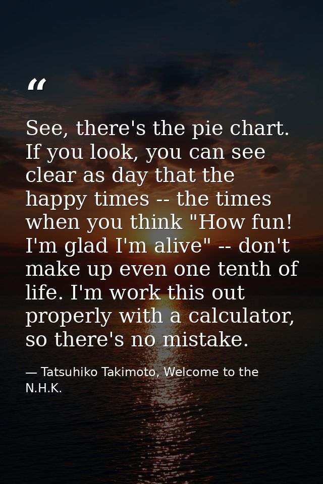 See, there's the pie chart. If you look, you can see clear as day that the happy times -- the times when you think "How  — Tatsuhiko Takimoto, Welcome to the N.H.K.