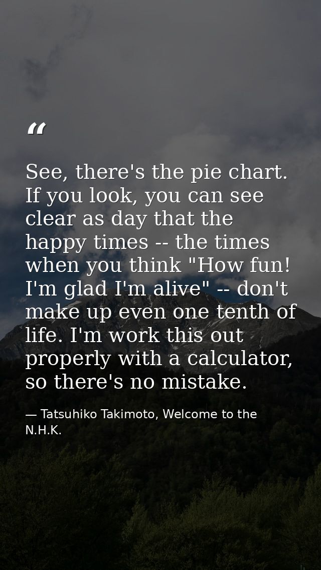 See, there's the pie chart. If you look, you can see clear as day that the happy times -- the times when you think "How  — Tatsuhiko Takimoto, Welcome to the N.H.K.
