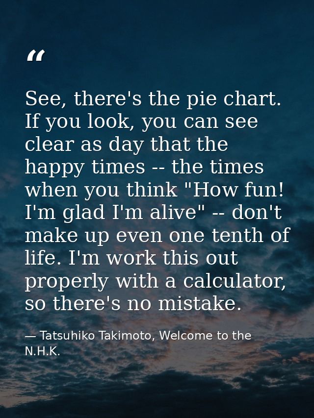 See, there's the pie chart. If you look, you can see clear as day that the happy times -- the times when you think "How  — Tatsuhiko Takimoto, Welcome to the N.H.K.