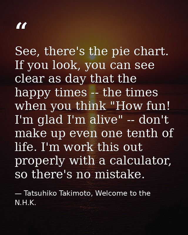 See, there's the pie chart. If you look, you can see clear as day that the happy times -- the times when you think "How  — Tatsuhiko Takimoto, Welcome to the N.H.K.