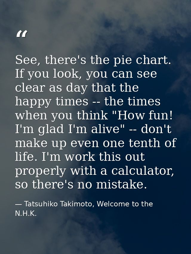See, there's the pie chart. If you look, you can see clear as day that the happy times -- the times when you think "How  — Tatsuhiko Takimoto, Welcome to the N.H.K.