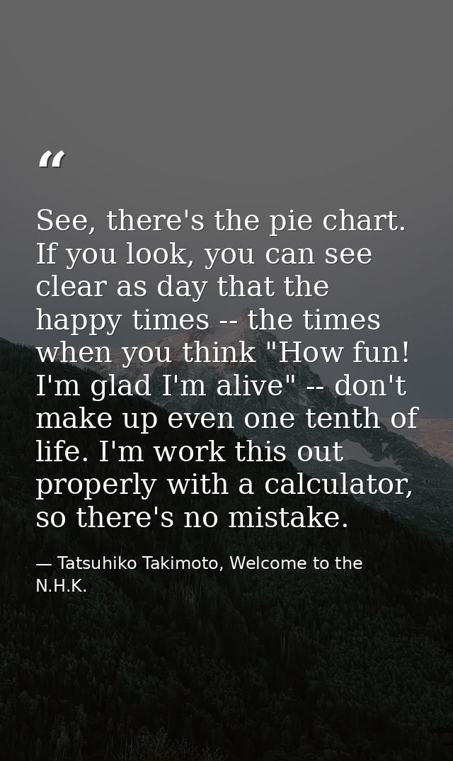 See, there's the pie chart. If you look, you can see clear as day that the happy times -- the times when you think "How  — Tatsuhiko Takimoto, Welcome to the N.H.K.