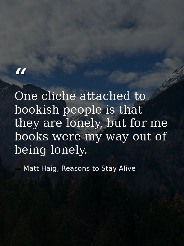 One cliche attached to bookish people is that they are lonely, but for me books were my way out of being lonely. — Matt Haig, Reasons to Stay Alive