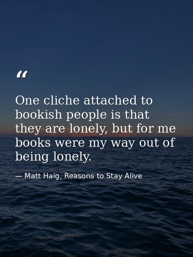 One cliche attached to bookish people is that they are lonely, but for me books were my way out of being lonely. — Matt Haig, Reasons to Stay Alive
