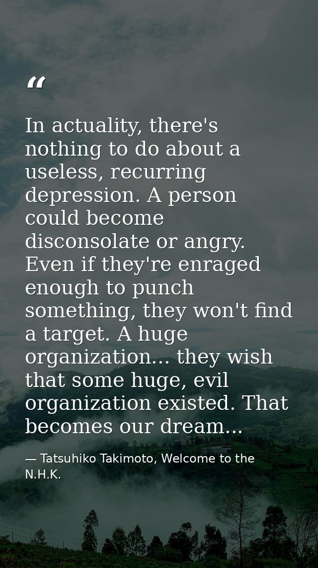 In actuality, there's nothing to do about a useless, recurring depression. A person could become disconsolate or angry.  — Tatsuhiko Takimoto, Welcome to the N.H.K.