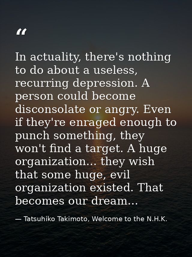 In actuality, there's nothing to do about a useless, recurring depression. A person could become disconsolate or angry.  — Tatsuhiko Takimoto, Welcome to the N.H.K.