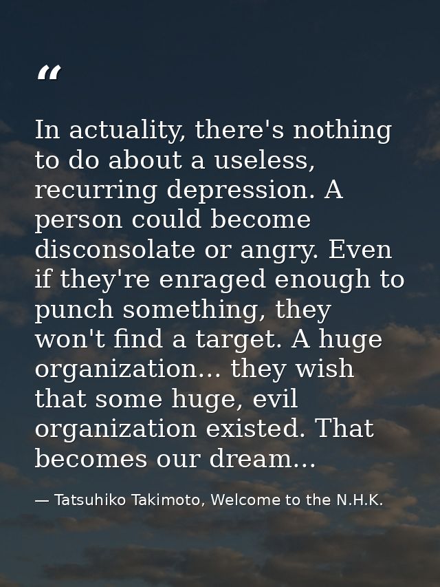 In actuality, there's nothing to do about a useless, recurring depression. A person could become disconsolate or angry.  — Tatsuhiko Takimoto, Welcome to the N.H.K.