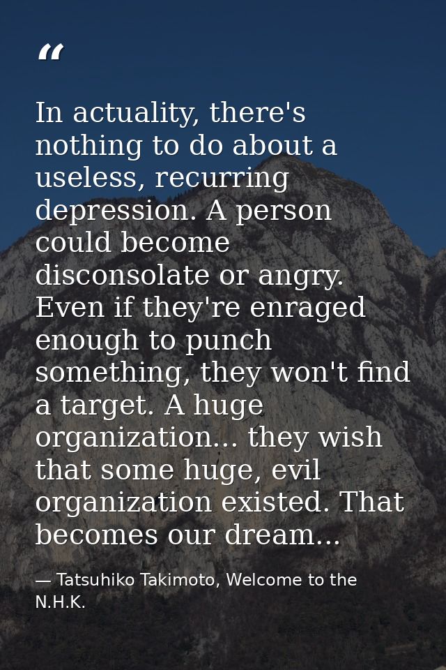 In actuality, there's nothing to do about a useless, recurring depression. A person could become disconsolate or angry.  — Tatsuhiko Takimoto, Welcome to the N.H.K.