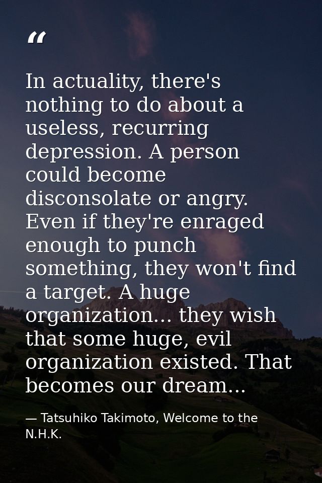 In actuality, there's nothing to do about a useless, recurring depression. A person could become disconsolate or angry.  — Tatsuhiko Takimoto, Welcome to the N.H.K.