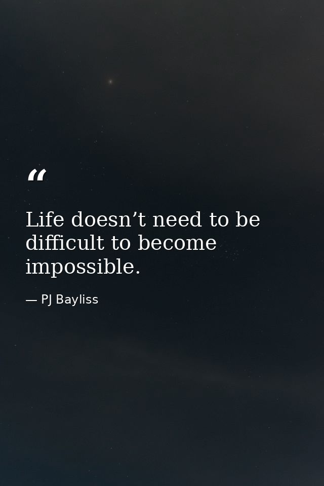 Life doesn’t need to be difficult to become impossible. — PJ Bayliss