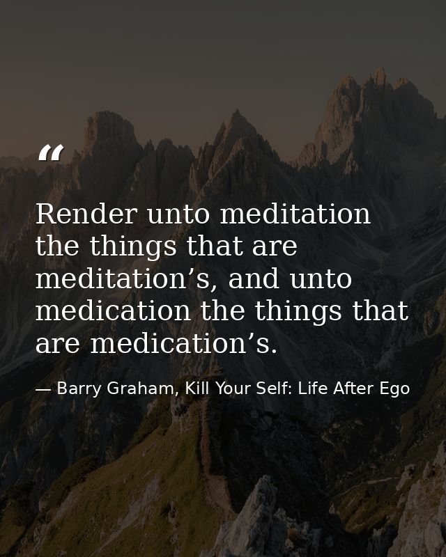 Render unto meditation the things that are meditation’s, and unto medication the things that are medication’s. — Barry Graham, Kill Your Self: Life After Ego