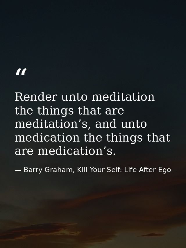 Render unto meditation the things that are meditation’s, and unto medication the things that are medication’s. — Barry Graham, Kill Your Self: Life After Ego