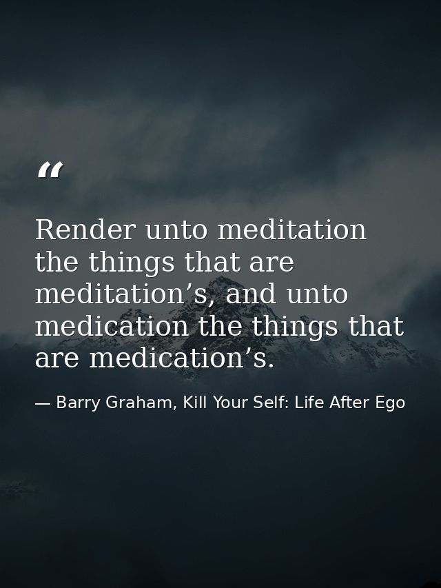 Render unto meditation the things that are meditation’s, and unto medication the things that are medication’s. — Barry Graham, Kill Your Self: Life After Ego