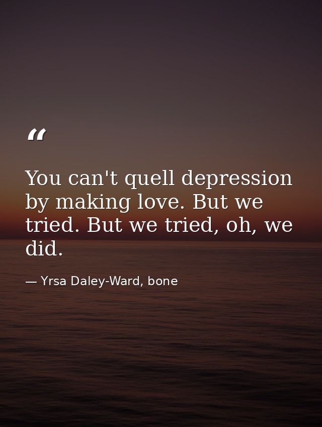 You can't quell depression by making love. But we tried. But we tried, oh, we did. — Yrsa Daley-Ward, bone